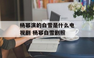 杨幂演的白雪是什么电视剧 杨幂白雪剧照