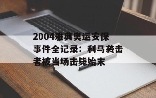 2004雅典奥运安保事件全记录：利马袭击者被当场击毙始末
