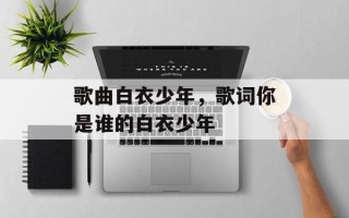 歌曲白衣少年，歌词你是谁的白衣少年