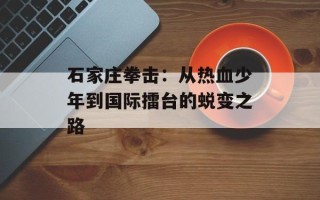 石家庄拳击：从热血少年到国际擂台的蜕变之路