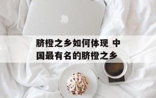 脐橙之乡如何体现 中国最有名的脐橙之乡