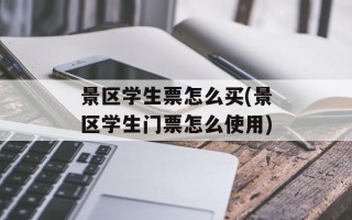 景区学生票怎么买(景区学生门票怎么使用)