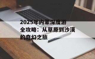 2025年内蒙深度游全攻略：从草原到沙漠的奇幻之旅