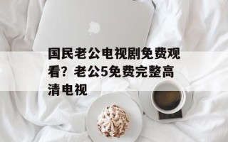 国民老公电视剧免费观看？老公5免费完整高清电视