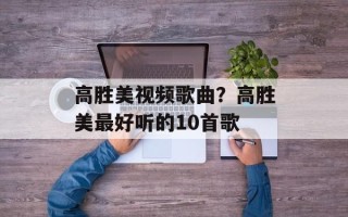 高胜美视频歌曲？高胜美最好听的10首歌