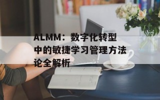 ALMM：数字化转型中的敏捷学习管理方法论全解析