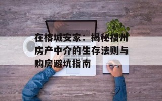 在榕城安家：揭秘福州房产中介的生存法则与购房避坑指南