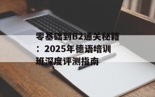 零基础到B2通关秘籍：2025年德语培训班深度评测指南