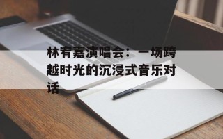 林宥嘉演唱会：一场跨越时光的沉浸式音乐对话