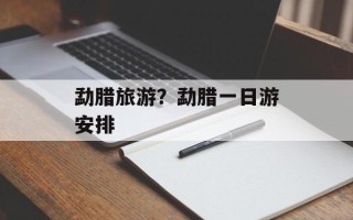 勐腊旅游？勐腊一日游安排