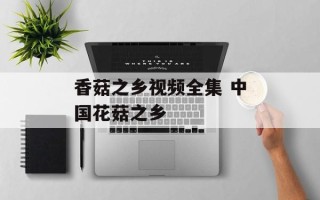 香菇之乡视频全集 中国花菇之乡