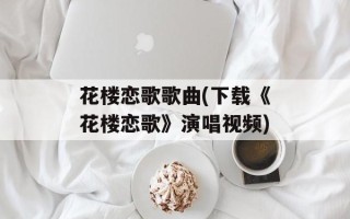 花楼恋歌歌曲(下载《花楼恋歌》演唱视频)