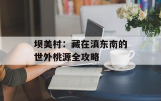 坝美村：藏在滇东南的世外桃源全攻略
