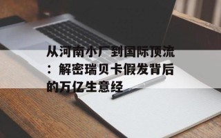 从河南小厂到国际顶流：解密瑞贝卡假发背后的万亿生意经