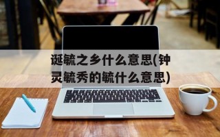 诞毓之乡什么意思(钟灵毓秀的毓什么意思)