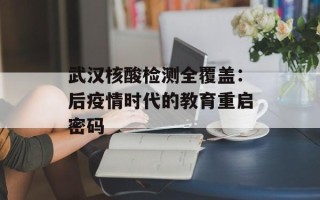 武汉核酸检测全覆盖：后疫情时代的教育重启密码