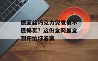 德菲丝巧克力究竟值不值得买？这份全网最全测评给你答案