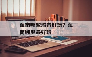 海南哪些城市好玩？海南哪里最好玩