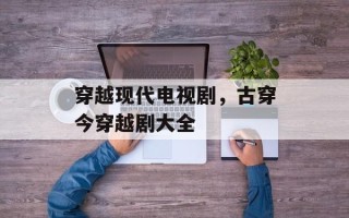 穿越现代电视剧，古穿今穿越剧大全