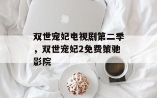 双世宠妃电视剧第二季，双世宠妃2免费策驰影院