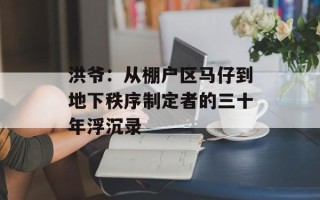 洪爷：从棚户区马仔到地下秩序制定者的三十年浮沉录