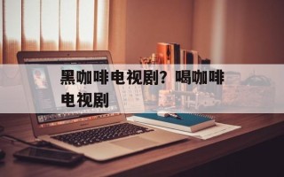 黑咖啡电视剧？喝咖啡电视剧