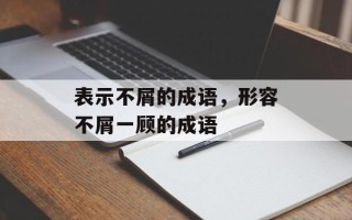 表示不屑的成语，形容不屑一顾的成语