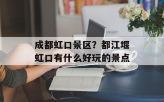 成都虹口景区？都江堰虹口有什么好玩的景点