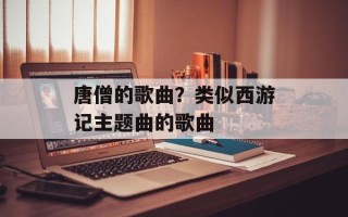 唐僧的歌曲？类似西游记主题曲的歌曲