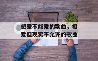 想爱不能爱的歌曲，相爱但现实不允许的歌曲