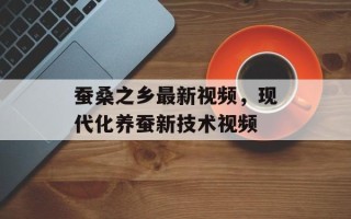 蚕桑之乡最新视频，现代化养蚕新技术视频