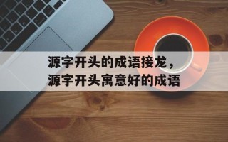 源字开头的成语接龙，源字开头寓意好的成语