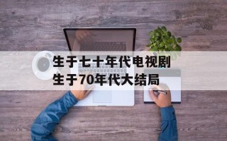 生于七十年代电视剧 生于70年代大结局