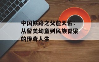 中国铁路之父詹天佑：从留美幼童到民族脊梁的传奇人生