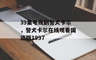 39集电视剧警犬卡尔，警犬卡尔在线观看国语版1997