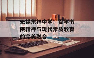 无锡东林中学：百年书院精神与现代素质教育的完美融合