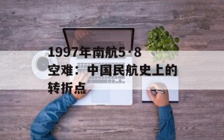 1997年南航5·8空难：中国民航史上的转折点
