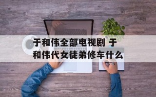 于和伟全部电视剧 于和伟代女徒弟修车什么