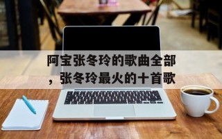 阿宝张冬玲的歌曲全部，张冬玲最火的十首歌