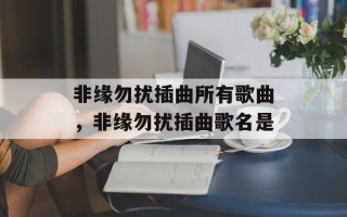 非缘勿扰插曲所有歌曲，非缘勿扰插曲歌名是