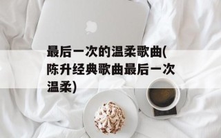 最后一次的温柔歌曲(陈升经典歌曲最后一次温柔)
