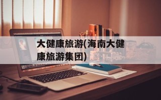 大健康旅游(海南大健康旅游集团)