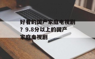好看的国产家庭电视剧？9.8分以上的国产家庭电视剧