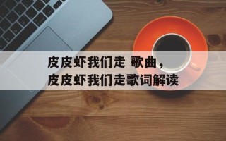 皮皮虾我们走 歌曲，皮皮虾我们走歌词解读