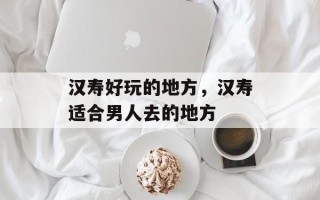 汉寿好玩的地方，汉寿适合男人去的地方