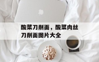 酸菜刀削面，酸菜肉丝刀削面图片大全