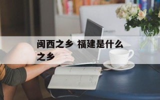 闽西之乡 福建是什么之乡