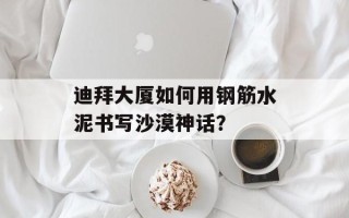 迪拜大厦如何用钢筋水泥书写沙漠神话？