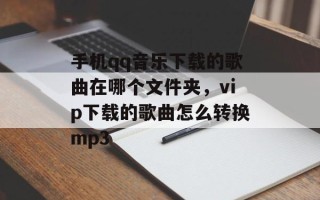 手机qq音乐下载的歌曲在哪个文件夹，vip下载的歌曲怎么转换mp3