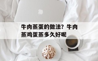 牛肉蒸蛋的做法？牛肉蒸鸡蛋蒸多久好呢
